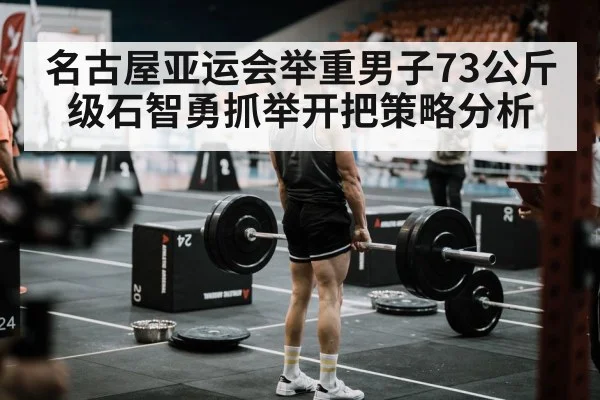 名古屋亚运会举重男子73公斤级石智勇抓举开把策略分析