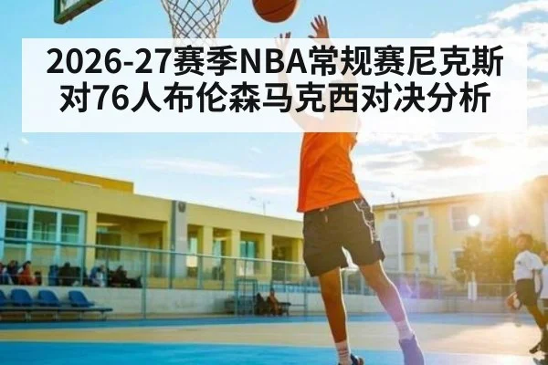 2026-27赛季NBA常规赛尼克斯对76人布伦森马克西对决分析