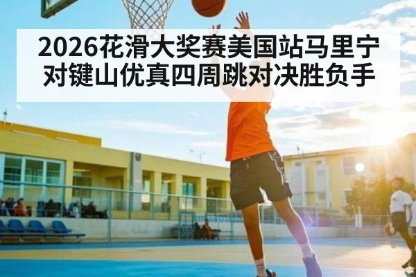 2026花滑大奖赛美国站马里宁对键山优真四周跳对决胜负手