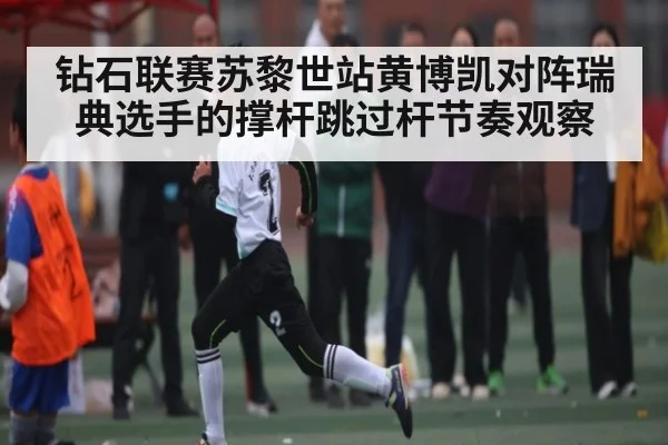 钻石联赛苏黎世站黄博凯对阵瑞典选手的撑杆跳过杆节奏观察